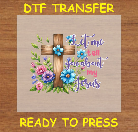 "Let Me Tell You About My Jesus DTF Transfer featuring a wooden cross and colorful floral elements."